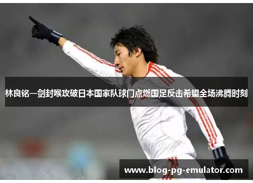 林良铭一剑封喉攻破日本国家队球门点燃国足反击希望全场沸腾时刻