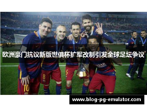 欧洲豪门抗议新版世俱杯扩军改制引发全球足坛争议