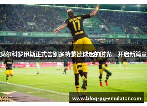 玛尔科罗伊斯正式告别多特蒙德球迷的时光，开启新篇章