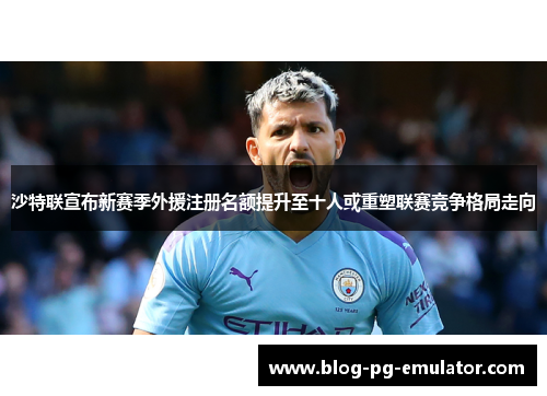 沙特联宣布新赛季外援注册名额提升至十人或重塑联赛竞争格局走向