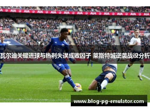 瓦尔迪关键进球与热刺失误成败因子 莱斯特城逆袭战役分析