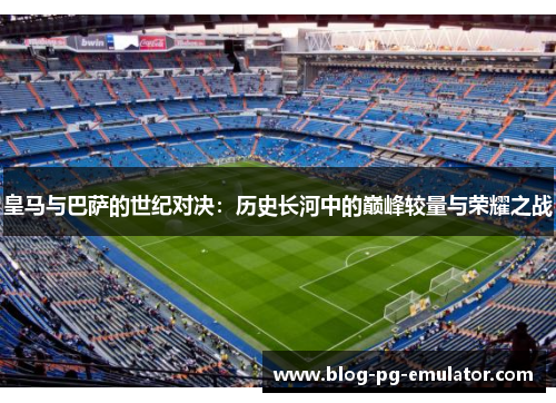 皇马与巴萨的世纪对决：历史长河中的巅峰较量与荣耀之战