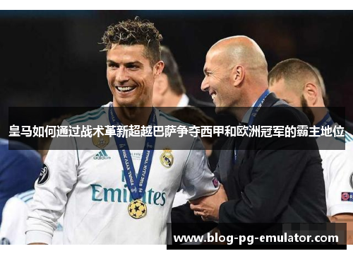 皇马如何通过战术革新超越巴萨争夺西甲和欧洲冠军的霸主地位