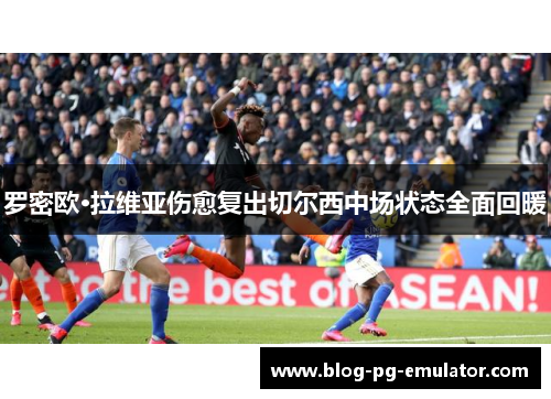 罗密欧·拉维亚伤愈复出切尔西中场状态全面回暖