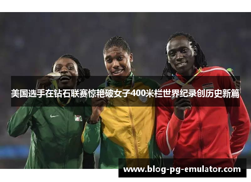 美国选手在钻石联赛惊艳破女子400米栏世界纪录创历史新篇