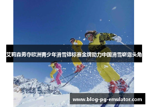 艾莉森勇夺欧洲青少年滑雪锦标赛金牌助力中国滑雪崭露头角 艾莉森勇夺欧洲青少年滑雪锦标赛金牌助力中国滑雪崭露头角