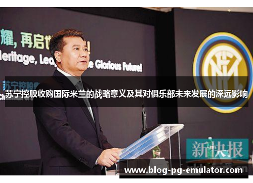 苏宁控股收购国际米兰的战略意义及其对俱乐部未来发展的深远影响 苏宁控股收购国际米兰的战略意义及其对俱乐部未来发展的深远影响