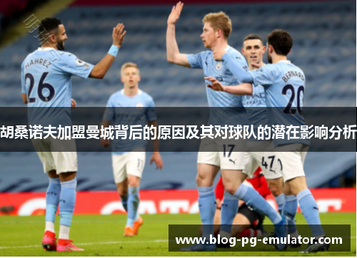 胡桑诺夫加盟曼城背后的原因及其对球队的潜在影响分析 胡桑诺夫加盟曼城背后的原因及其对球队的潜在影响分析