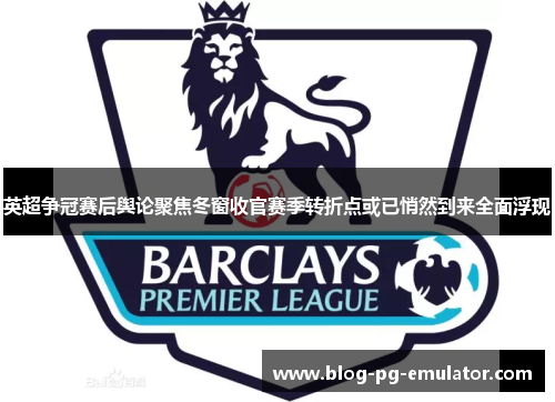 英超争冠赛后舆论聚焦冬窗收官赛季转折点或已悄然到来全面浮现