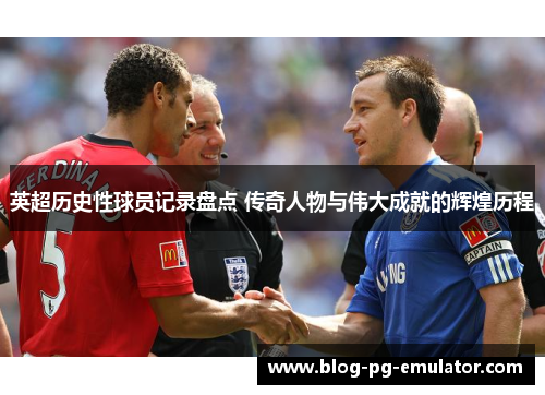 英超历史性球员记录盘点 传奇人物与伟大成就的辉煌历程