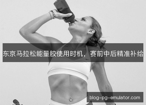 东京马拉松能量胶使用时机，赛前中后精准补给