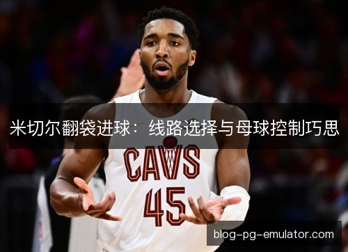 米切尔翻袋进球：线路选择与母球控制巧思