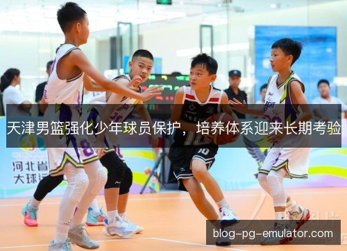 天津男篮强化少年球员保护，培养体系迎来长期考验
