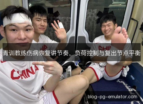 青训教练伤病恢复讲节奏,负荷控制与复出节点平衡 青训教练伤病恢复讲节奏,负荷控制与复出节点平衡