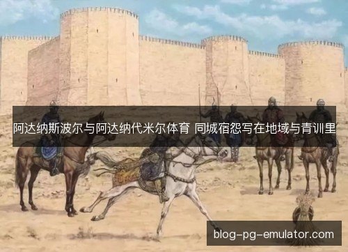 阿达纳斯波尔与阿达纳代米尔体育 同城宿怨写在地域与青训里
