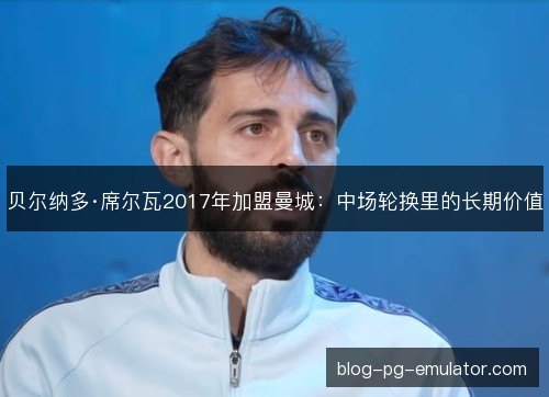 贝尔纳多·席尔瓦2017年加盟曼城：中场轮换里的长期价值